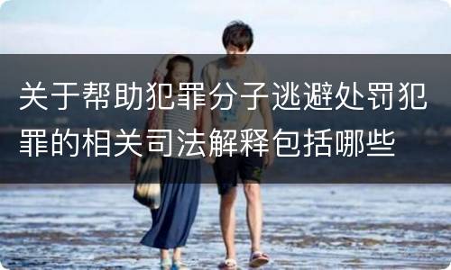 关于帮助犯罪分子逃避处罚犯罪的相关司法解释包括哪些