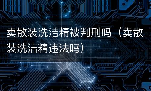 卖散装洗洁精被判刑吗（卖散装洗洁精违法吗）
