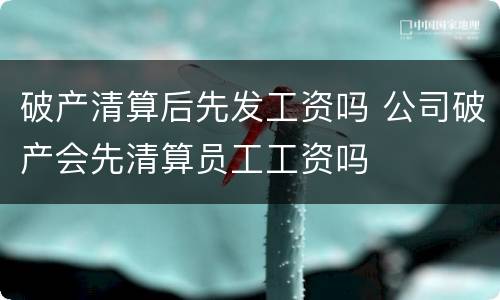 破产清算后先发工资吗 公司破产会先清算员工工资吗