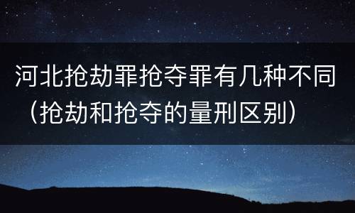 河北抢劫罪抢夺罪有几种不同（抢劫和抢夺的量刑区别）