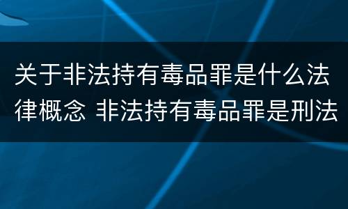 关于非法持有毒品罪是什么法律概念 非法持有毒品罪是刑法多少条