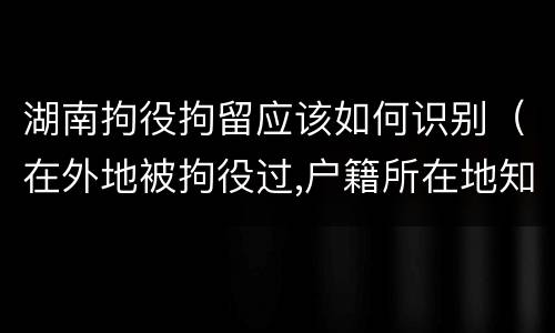 湖南拘役拘留应该如何识别（在外地被拘役过,户籍所在地知道吗）