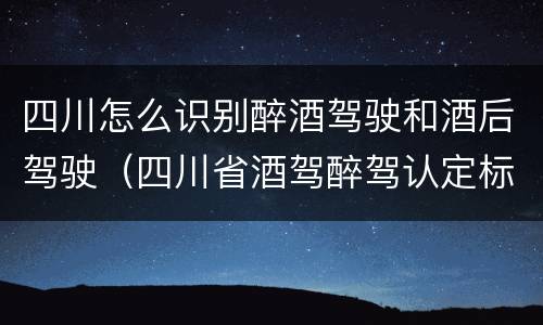 四川怎么识别醉酒驾驶和酒后驾驶(四川省酒驾醉驾认定标准)