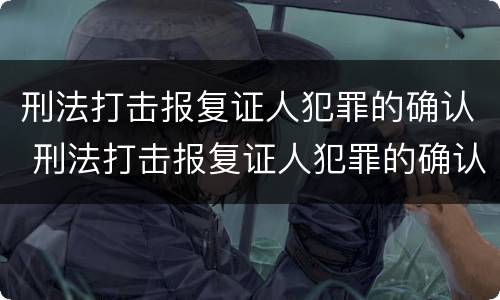 刑法打击报复证人犯罪的确认 刑法打击报复证人犯罪的确认条件