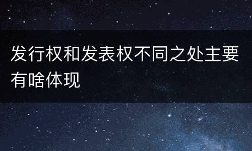 发行权和发表权不同之处主要有啥体现