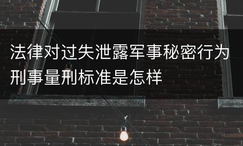 法律对过失泄露军事秘密行为刑事量刑标准是怎样