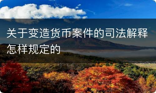 关于变造货币案件的司法解释怎样规定的