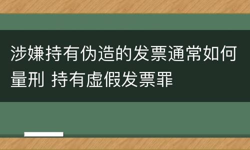涉嫌持有伪造的发票通常如何量刑 持有虚假发票罪