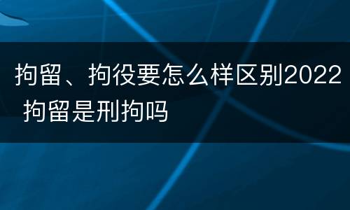 拘留、拘役要怎么样区别2022 拘留是刑拘吗