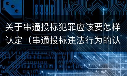 关于串通投标犯罪应该要怎样认定（串通投标违法行为的认定）