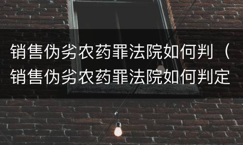 销售伪劣农药罪法院如何判（销售伪劣农药罪法院如何判定）