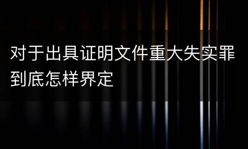 对于出具证明文件重大失实罪到底怎样界定