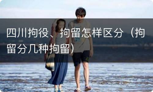 四川拘役、拘留怎样区分（拘留分几种拘留）