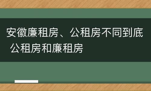 安徽廉租房、公租房不同到底 公租房和廉租房
