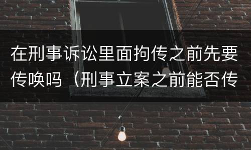 在刑事诉讼里面拘传之前先要传唤吗（刑事立案之前能否传唤）