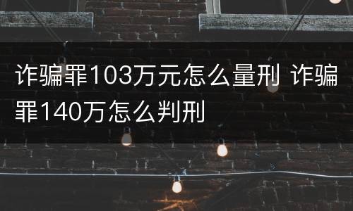 诈骗罪103万元怎么量刑 诈骗罪140万怎么判刑