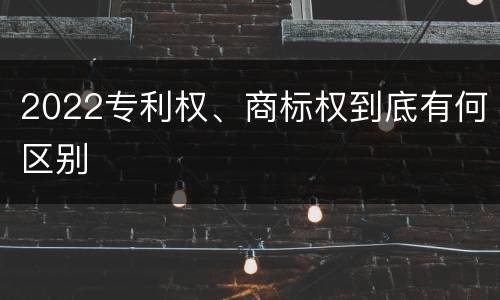 2022专利权、商标权到底有何区别