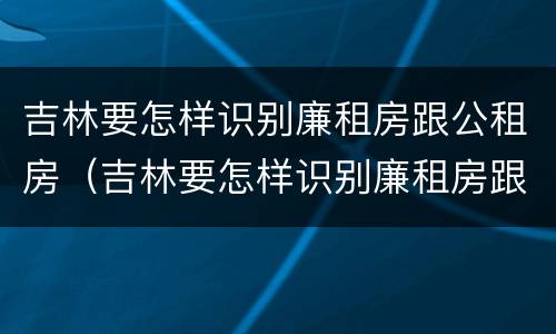 吉林要怎样识别廉租房跟公租房（吉林要怎样识别廉租房跟公租房的区别）