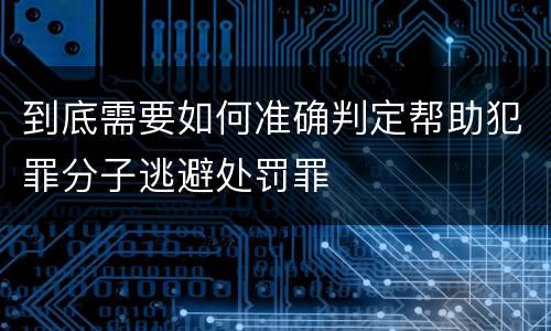 到底需要如何准确判定帮助犯罪分子逃避处罚罪