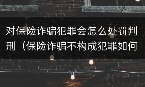 对保险诈骗犯罪会怎么处罚判刑（保险诈骗不构成犯罪如何处罚）
