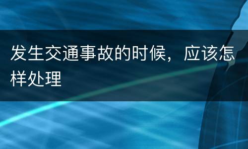 发生交通事故的时候，应该怎样处理