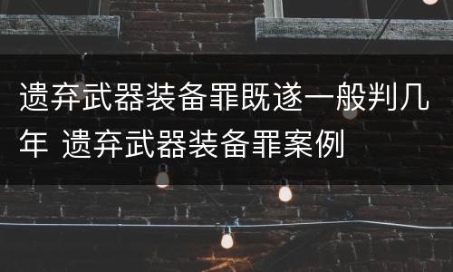 遗弃武器装备罪既遂一般判几年 遗弃武器装备罪案例
