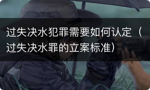 过失决水犯罪需要如何认定（过失决水罪的立案标准）