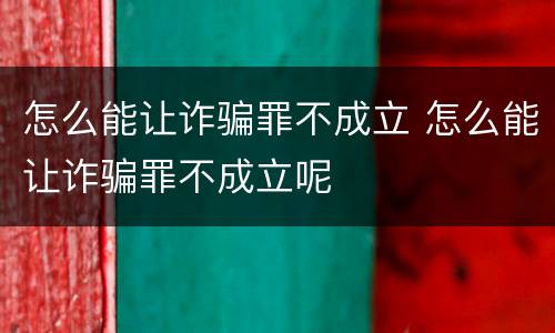 怎么能让诈骗罪不成立 怎么能让诈骗罪不成立呢