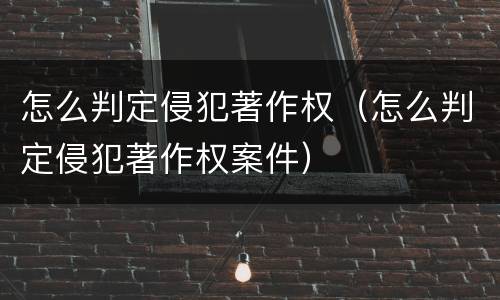 怎么判定侵犯著作权（怎么判定侵犯著作权案件）