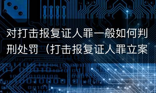对打击报复证人罪一般如何判刑处罚（打击报复证人罪立案标准）