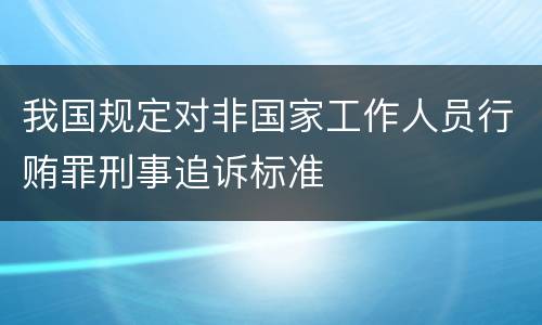 我国规定对非国家工作人员行贿罪刑事追诉标准