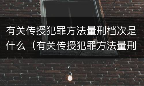有关传授犯罪方法量刑档次是什么（有关传授犯罪方法量刑档次是什么标准）
