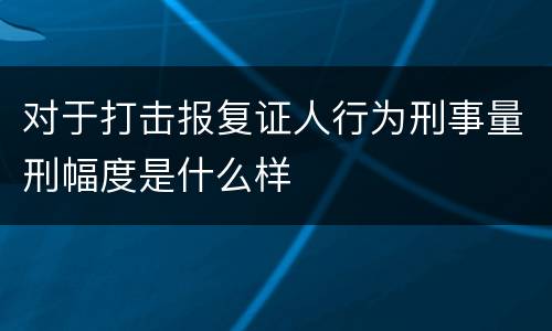 对于打击报复证人行为刑事量刑幅度是什么样
