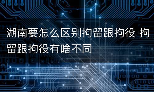 湖南要怎么区别拘留跟拘役 拘留跟拘役有啥不同