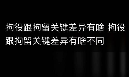 拘役跟拘留关键差异有啥 拘役跟拘留关键差异有啥不同