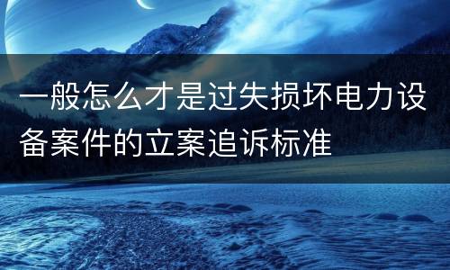 一般怎么才是过失损坏电力设备案件的立案追诉标准