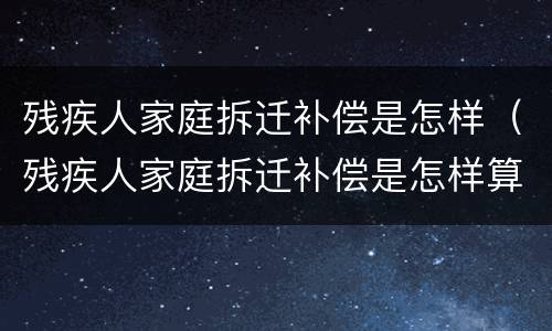 残疾人家庭拆迁补偿是怎样（残疾人家庭拆迁补偿是怎样算的）