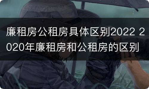廉租房公租房具体区别2022 2020年廉租房和公租房的区别