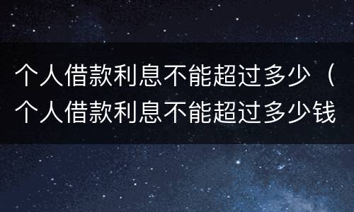 个人借款利息不能超过多少（个人借款利息不能超过多少钱）