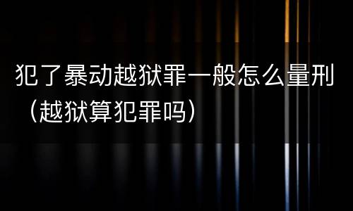 犯了暴动越狱罪一般怎么量刑（越狱算犯罪吗）