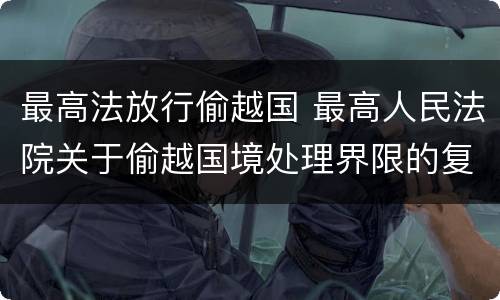 最高法放行偷越国 最高人民法院关于偷越国境处理界限的复函