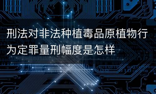 刑法对非法种植毒品原植物行为定罪量刑幅度是怎样