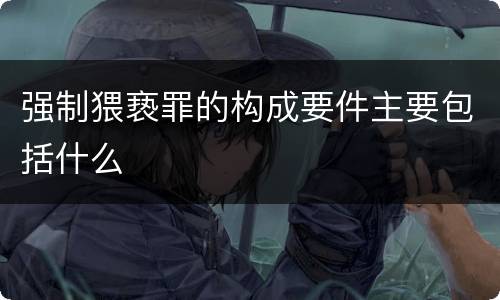 强制猥亵罪的构成要件主要包括什么