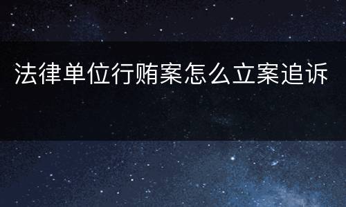 法律单位行贿案怎么立案追诉
