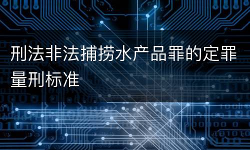 刑法非法捕捞水产品罪的定罪量刑标准