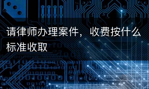 请律师办理案件，收费按什么标准收取