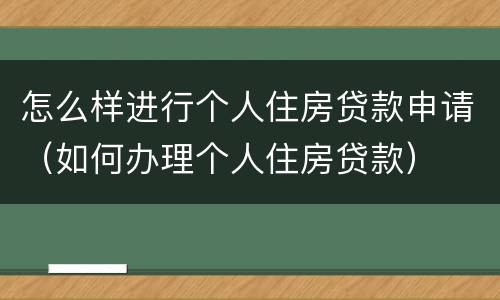 怎么样进行个人住房贷款申请（如何办理个人住房贷款）