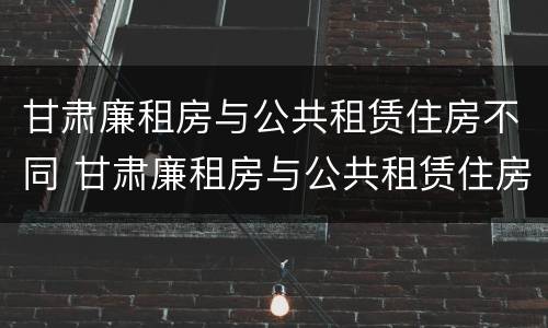 甘肃廉租房与公共租赁住房不同 甘肃廉租房与公共租赁住房不同的原因