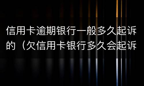 信用卡逾期银行一般多久起诉的（欠信用卡银行多久会起诉）