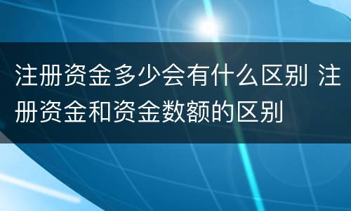 注册资金多少会有什么区别 注册资金和资金数额的区别